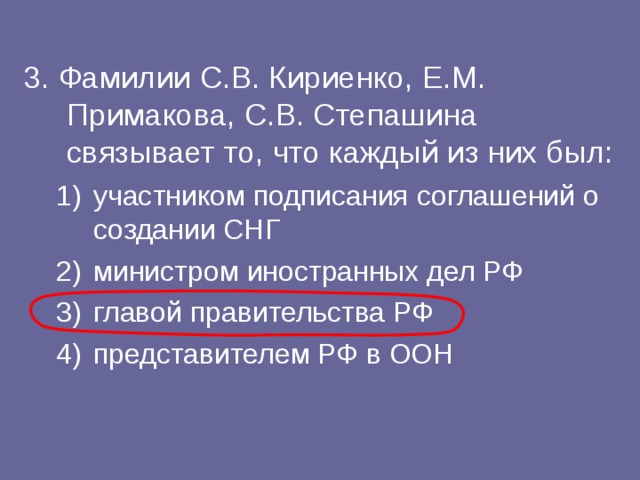 3. Фамилии С.В. Кириенко, Е.М. Примакова, С.В. Степашина связывает то, что каждый из них был: участником подписания соглашений о создании СНГ министром иностранных дел РФ главой правительства РФ представителем РФ в ООН участником подписания соглашений о создании СНГ министром иностранных дел РФ главой правительства РФ представителем РФ в ООН 