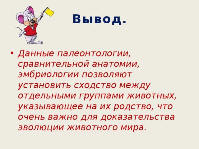 Вывод. Данные палеонтологии, сравнительной анатомии, эмбриологии позволяют установить сходство между отдельными группами животных, указывающее на их родство, что очень важно для доказательства эволюции животного мира. 