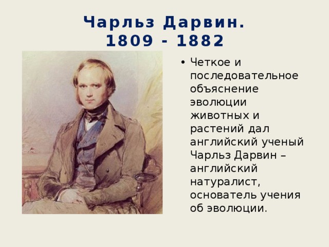 Чарльз Дарвин.  1809 - 1882 Четкое и последовательное объяснение эволюции животных и растений дал английский ученый Чарльз Дарвин – английский натуралист, основатель учения об эволюции. 