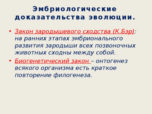 Эмбриологические доказательства эволюции. Закон зародышевого сходства (К.Бэр) : на ранних этапах эмбрионального развития зародыши всех позвоночных животных сходны между собой. Биогенетический закон – онтогенез всякого организма есть краткое повторение филогенеза. 