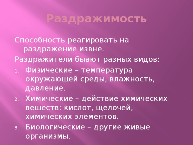 Раздражимость Способность реагировать на раздражение извне. Раздражители быают разных видов: Физические – температура окружающей среды, влажность, давление. Химические – действие химических веществ: кислот, щелочей, химических элементов. Биологические – другие живые организмы. 