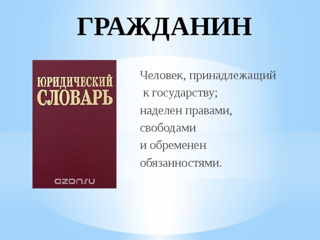 ГРАЖДАНИН Человек, принадлежащий  к государству; наделен правами, свободами и обременен обязанностями. 