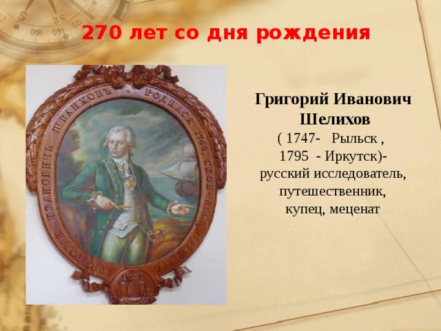 270 лет со дня рождения Григорий Иванович  Шелихов ( 1747- Рыльск , 1795 - Иркутск)- русский исследователь, путешественник, купец, меценат 