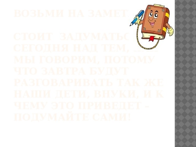 Возьми на заметку!   Стоит задуматься сегодня над тем, как мы говорим, потому что завтра будут разговаривать так же наши дети, внуки, и к чему это приведет – подумайте сами! 