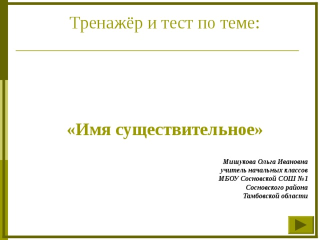 Тренажёр и тест по теме: «Имя существительное» Мишукова Ольга Ивановна учитель начальных классов МБОУ Сосновской СОШ №1 Сосновского района Тамбовской области  