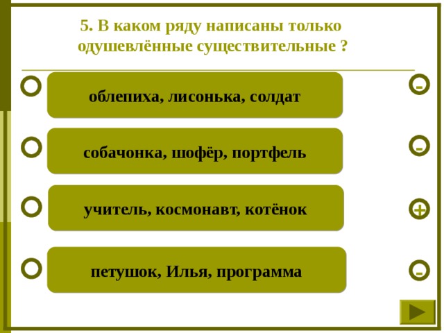 5. В каком ряду написаны только одушевлённые существительные ? облепиха, лисонька, солдат - собачонка, шофёр, портфель - учитель, космонавт, котёнок + петушок, Илья, программа -  