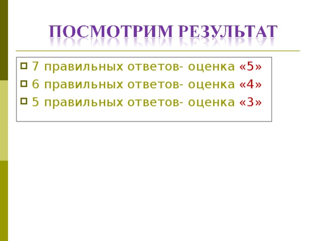 7 правильных ответов- оценка  «5» 6 правильных ответов- оценка  «4» 5 правильных ответов- оценка  «3» 