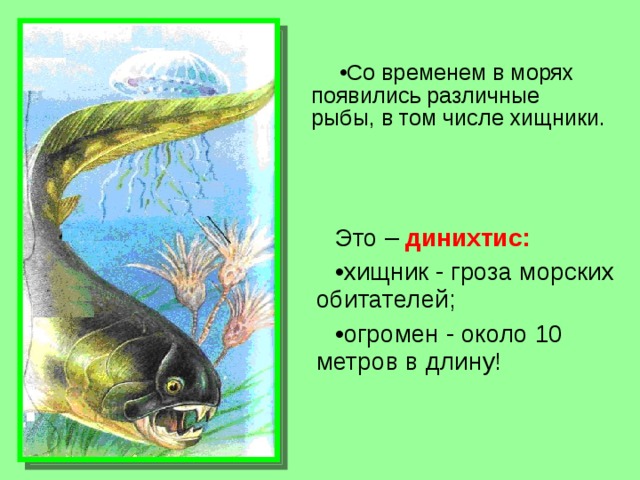 Со временем в морях появились различные рыбы, в том числе хищники. Это –  динихтис:  хищник - гроза морских обитателей; огромен - около 10 метров в длину! 