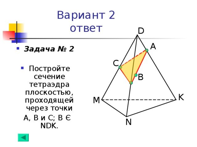 Вариант 2  ответ D А Задача № 2  Постройте сечение тетраэдра плоскостью, проходящей через точки  А, В и С; В Є NDK. C B K M N 