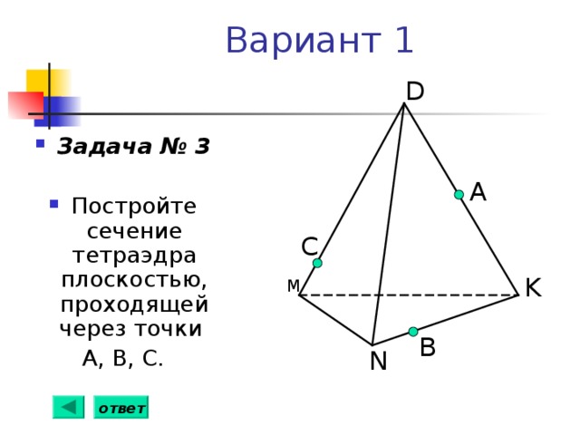 Вариант 1 D Задача № 3  Постройте сечение тетраэдра плоскостью, проходящей через точки А, В, С. А С K М B N ответ 