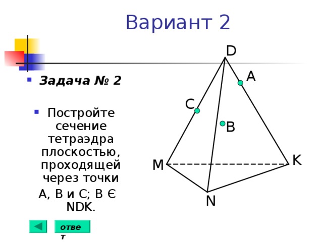 Вариант 2 D А Задача № 2  Постройте сечение тетраэдра плоскостью, проходящей через точки  А, В и С; В Є NDK. C B K M N ответ 