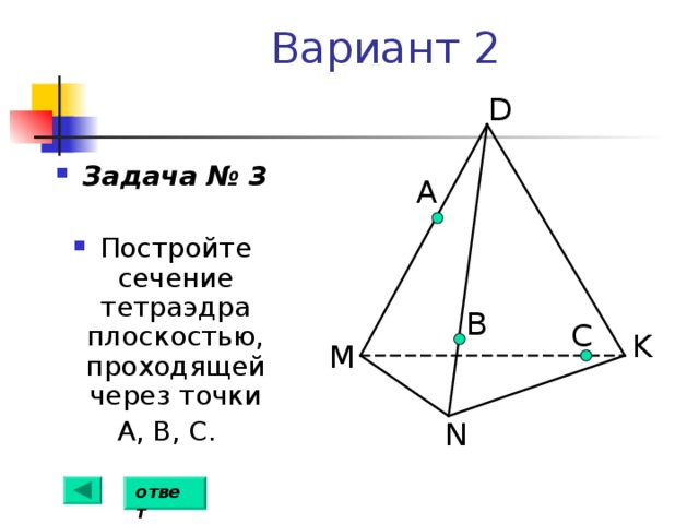 Вариант 2 D Задача № 3  Постройте сечение тетраэдра плоскостью, проходящей через точки  А, В, С. А B С K M N ответ 