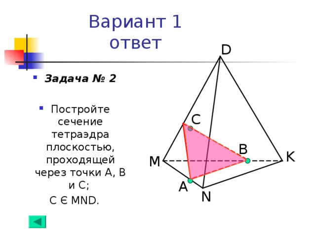 Вариант 1  ответ D Задача № 2  Постройте сечение тетраэдра плоскостью, проходящей через точки А, В и С; С Є MND. С B K M А N 