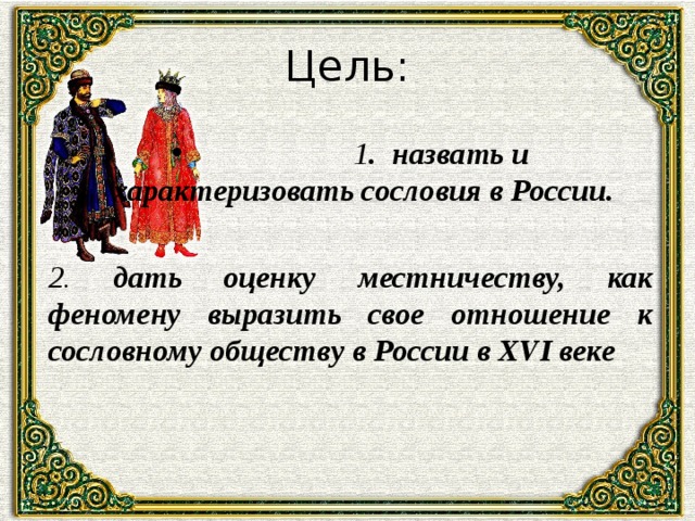 Цель:  1 . назвать и характеризовать сословия в России.  2. дать оценку местничеству, как феномену выразить свое отношение к сословному обществу в России в XVI веке 
