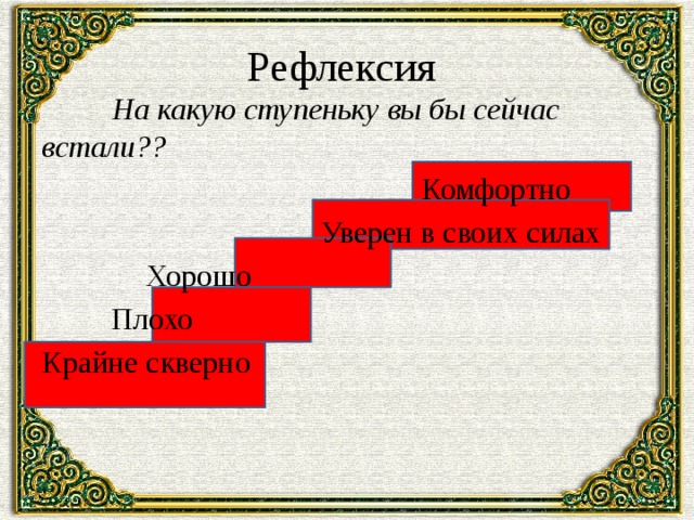 Рефлексия   На какую ступеньку вы бы сейчас встали??  Комфортно  Уверен в своих силах    Хорошо   Плохо Крайне скверно 