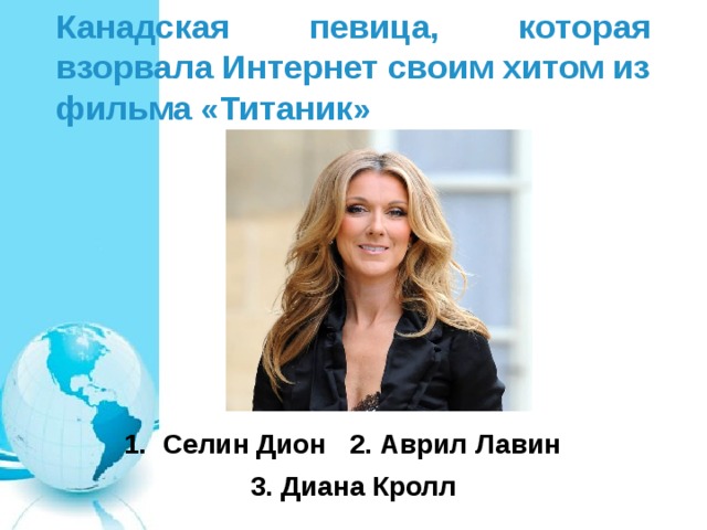 Канадская певица, которая взорвала Интернет своим хитом из фильма «Титаник» Селин Дион 2. Аврил Лавин 3. Диана Кролл 
