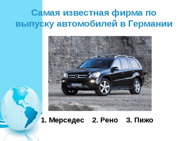 Самая известная фирма по выпуску автомобилей в Германии  1. Мерседес 2. Рено 3. Пижо 