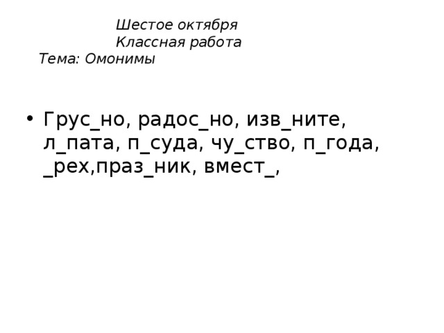  Шестое октября  Классная работа  Тема: Омонимы Грус_но, радос_но, изв_ните, л_пата, п_суда, чу_ство, п_года, _рех,праз_ник, вмест_, 