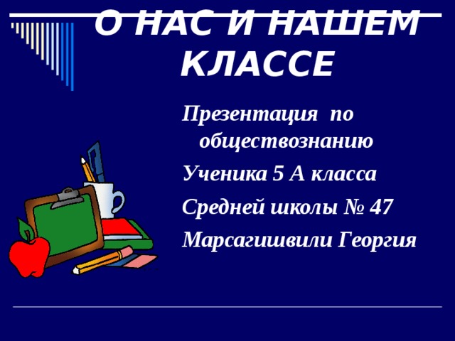  О НАС И НАШЕМ КЛАССЕ    Презентация по обществознанию Ученика 5 А класса Средней школы № 47 Марсагишвили Георгия  