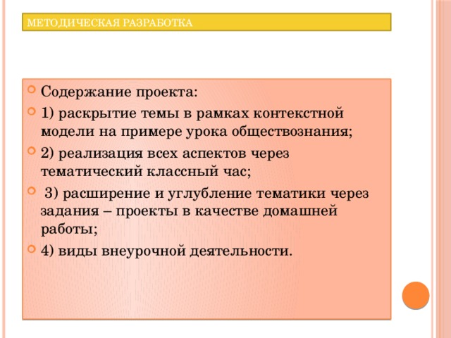 Методическая разработка Содержание проекта: 1) раскрытие темы в рамках контекстной модели на примере урока обществознания; 2) реализация всех аспектов через тематический классный час;  3) расширение и углубление тематики через задания – проекты в качестве домашней работы; 4) виды внеурочной деятельности. 