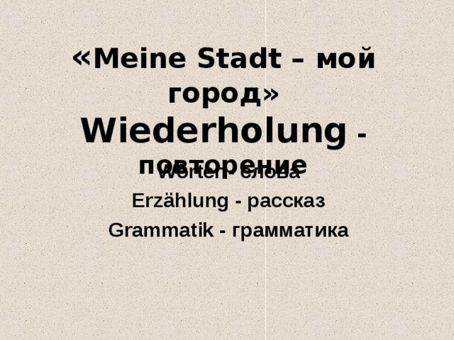 « Meine Stadt – мой город»  Wiederholung  - повторение Wörter - слова Erzählung - рассказ Grammatik - грамматика