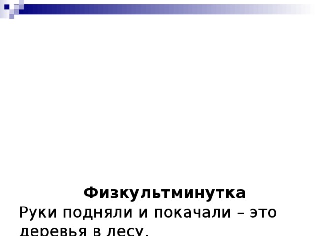          Физкультминутка  Руки подняли и покачали – это деревья в лесу.  Руки нагнули, кисти встряхнули – ветер сбивает росу.  В стороны руки, плавно помашем – это к нам птицы летят.  Как они сядут, тоже покажем – крылья сложили назад.      