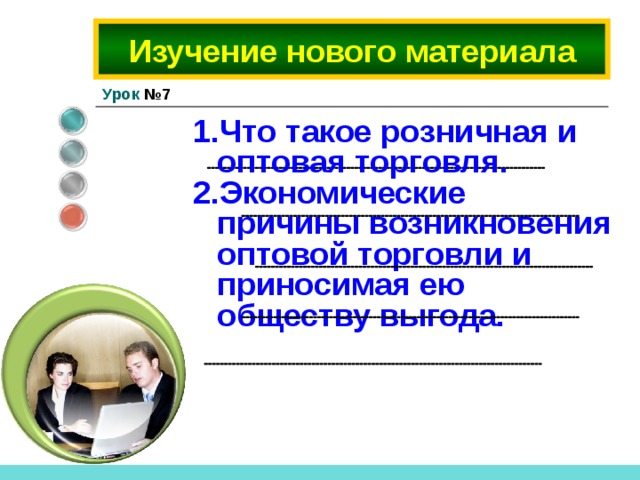     Изучение нового материала Урок №7  Что такое розничная и оптовая торговля. Экономические причины возникновения оптовой торговли и приносимая ею обществу выгода.      