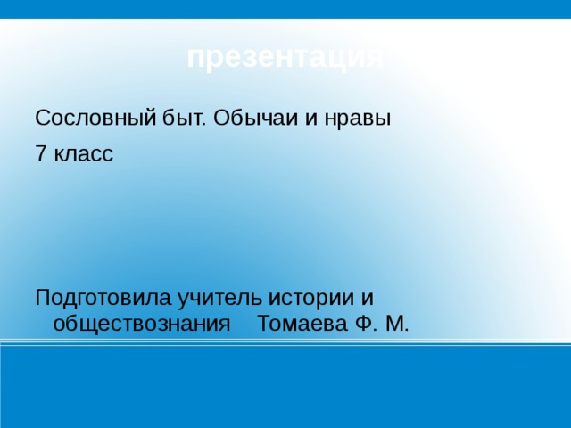 презентация Сословный быт. Обычаи и нравы 7 класс Подготовила учитель истории и обществознания Томаева Ф. М. 