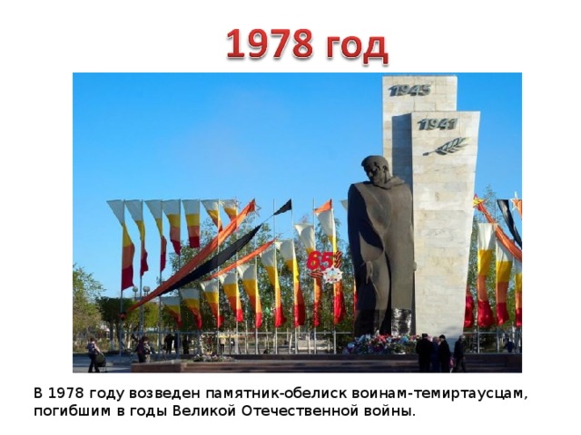 В 1978 году возведен памятник-обелиск воинам-темиртаусцам, погибшим в годы Великой Отечественной войны. 