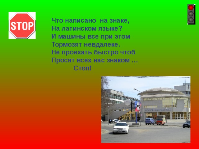 Что написано на знаке, На латинском языке? И машины все при этом Тормозят невдалеке. Не проехать быстро чтоб Просят всех нас знаком …  Стоп! 