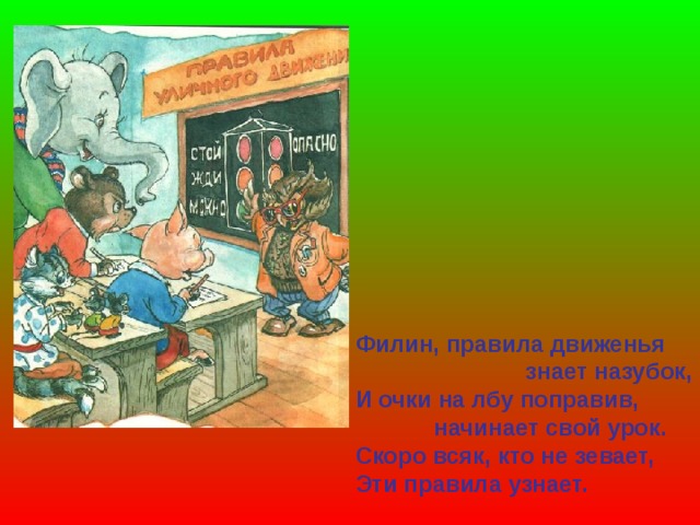 Филин, правила движенья  знает назубок, И очки на лбу поправив,  начинает свой урок. Скоро всяк, кто не зевает, Эти правила узнает. 