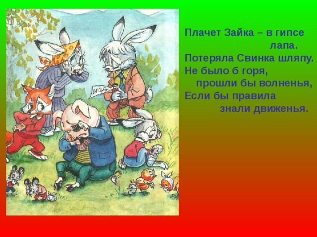 Плачет Зайка – в гипсе  лапа. Потеряла Свинка шляпу. Не было б горя,  прошли бы волненья, Если бы правила  знали движенья. 