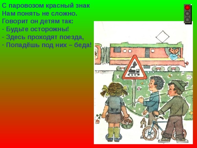 С паровозом красный знак Нам понять не сложно. Говорит он детям так:  Будьте осторожны!  Здесь проходят поезда,  Попадёшь под них – беда! 