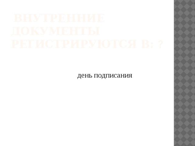  Внутренние документы регистрируются в: ? день подписания    