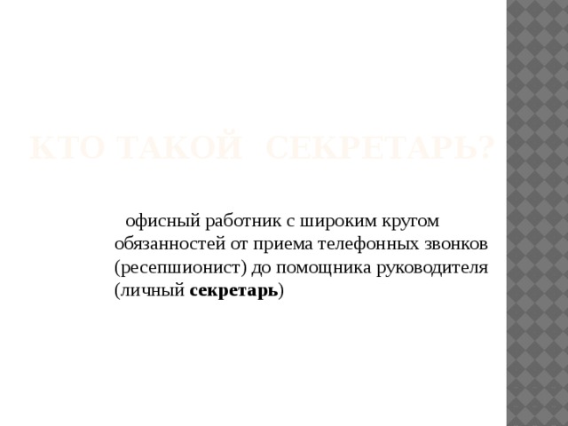 кто такой секретарь?  офисный работник с широким кругом обязанностей от приема телефонных звонков (ресепшионист) до помощника руководителя (личный секретарь )  