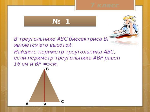 7 класс  № 1 В треугольнике АВС биссектриса ВР является его высотой. Найдите периметр треугольника АВС, если периметр треугольника АВР равен 16 см и ВР =5см. В С А Р 