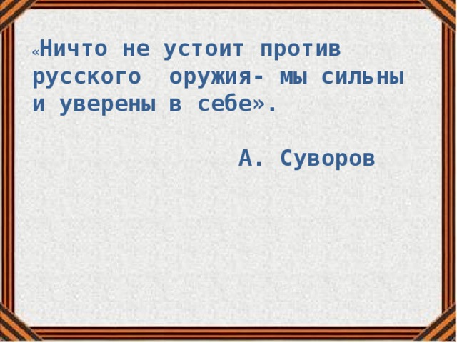 « Ничто не устоит против русского оружия- мы сильны и уверены в себе».   А. Суворов 