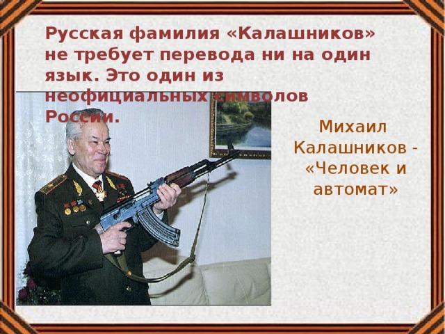 Михаил Калашников - «Человек и автомат» Русская фамилия «Калашников» не требует перевода ни на один язык. Это один из неофициальных символов России. 