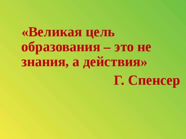  «Великая цель образования – это не знания, а действия» Г. Спенсер 