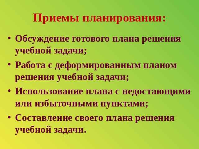 Приемы планирования: Обсуждение готового плана решения учебной задачи; Работа с деформированным планом решения учебной задачи; Использование плана с недостающими или избыточными пунктами; Составление своего плана решения учебной задачи.  