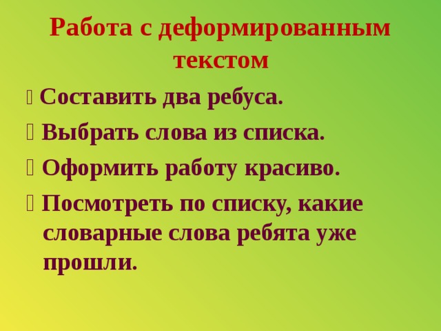 Работа с деформированным текстом   Составить два ребуса.  Выбрать слова из списка.  Оформить работу красиво.  Посмотреть по списку, какие словарные слова ребята уже прошли.  