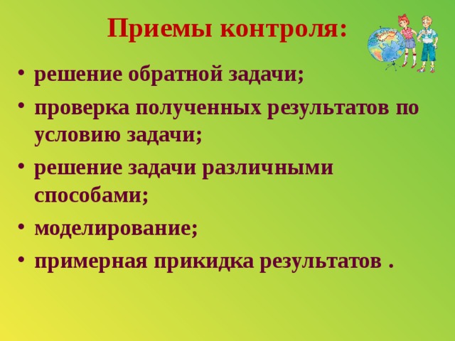 Приемы контроля:   решение обратной задачи; проверка полученных результатов по условию задачи; решение задачи различными способами; моделирование; примерная прикидка результатов .  