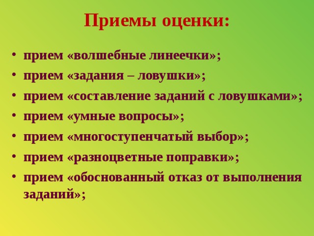 Приемы оценки:   прием «волшебные линеечки»; прием «задания – ловушки»; прием «составление заданий с ловушками»; прием «умные вопросы»; прием «многоступенчатый выбор»; прием «разноцветные поправки»; прием «обоснованный отказ от выполнения заданий»;  