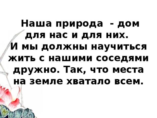  Наша природа - дом для нас и для них.  И мы должны научиться жить с нашими соседями дружно. Так, что места на земле хватало всем. 