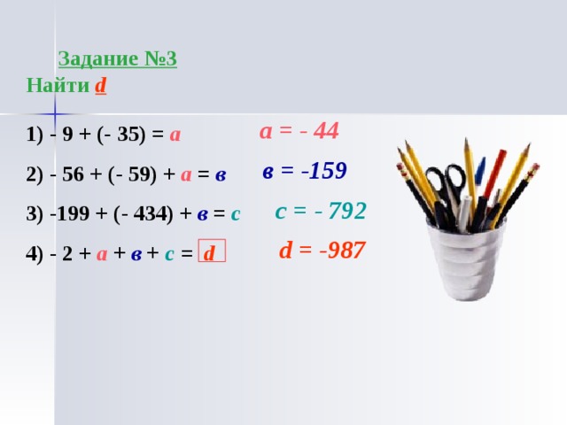  Задание №1 Вычислить  - 4 + (-3) =  - 12 + (-6) = - 24 + (-24) =  - 2 + (-7) + (- 3) =  - 100 + (- 260) + (- 340) =  Задание №2   Найдите ошибки   - 27 + (- 14) = - 41  - 17 + (- 56) = 73  - 38 + (-15) = - 53  - 34 + (-21) = 55  - 73 + (- 9) = - 82  - 168 + (- 168) = 0 