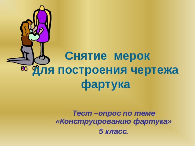 Снятие мерок  для построения чертежа  фартука            Тест –опрос по теме «Конструированию фартука» 5 класс.