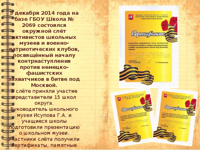 5 декабря 2014 года на базе ГБОУ Школа № 2069 состоялся окружной слёт активистов школьных музеев и военно-патриотических клубов, посвящённый началу контрнаступления против немецко-фашистских захватчиков в битве под Москвой. В слёте приняли участие представители 15 школ округа. Руководитель школьного музея Исупова Г.А. и учащиеся школы подготовили презентацию о школьном музеи. Участники слёта получили сертификаты, памятные подарки, книги. 