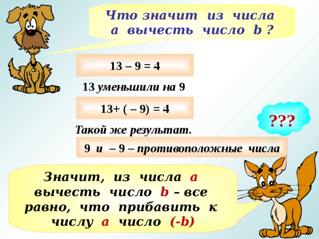 Что значит из числа а вычесть число b ? 13 – 9 = 4 13 уменьшили на 9 13+ ( – 9) = 4 ??? Такой же результат. 9 и – 9 – противоположные числа Значит, из числа а вычесть число b – все равно, что прибавить к числу а число (- b ) 