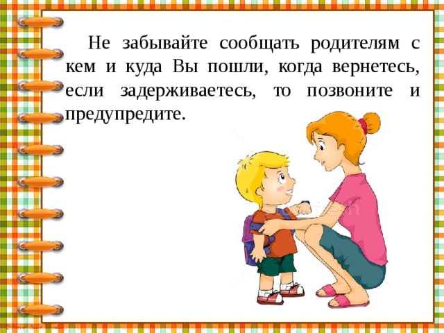 Не забывайте сообщать родителям с кем и куда Вы пошли, когда вернетесь, если задерживаетесь, то позвоните и предупредите. 