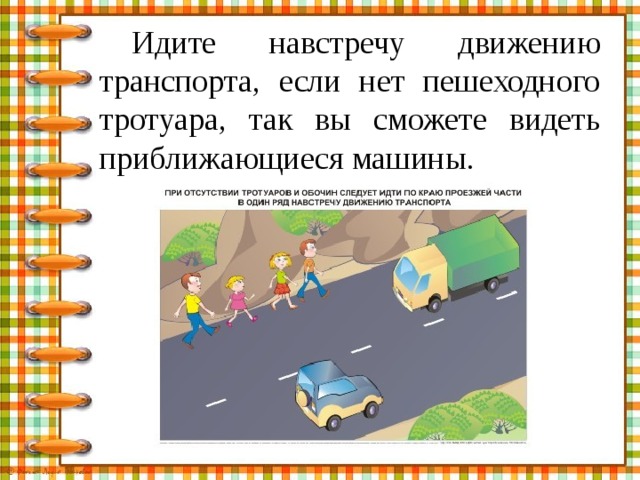 Идите навстречу движению транспорта, если нет пешеходного тротуара, так вы сможете видеть приближающиеся машины. 